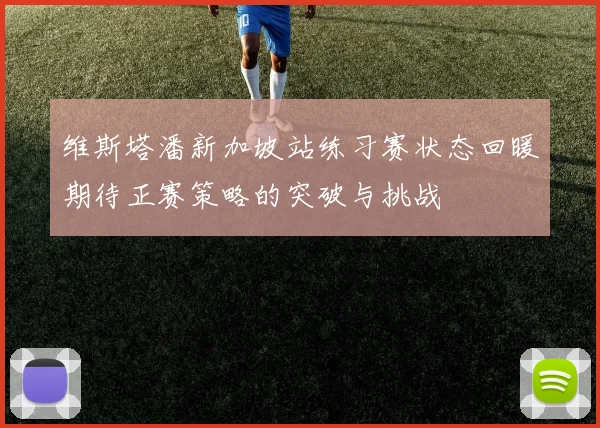 维斯塔潘新加坡站练习赛状态回暖期待正赛策略的突破与挑战