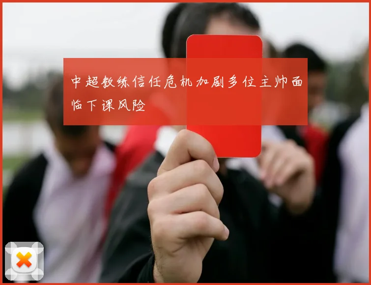 中超教练信任危机加剧多位主帅面临下课风险