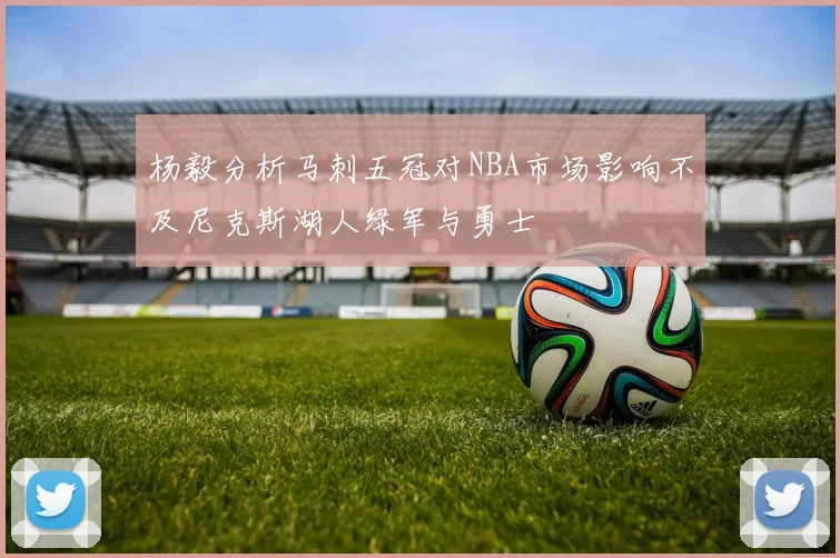 杨毅分析马刺五冠对NBA市场影响不及尼克斯湖人绿军与勇士