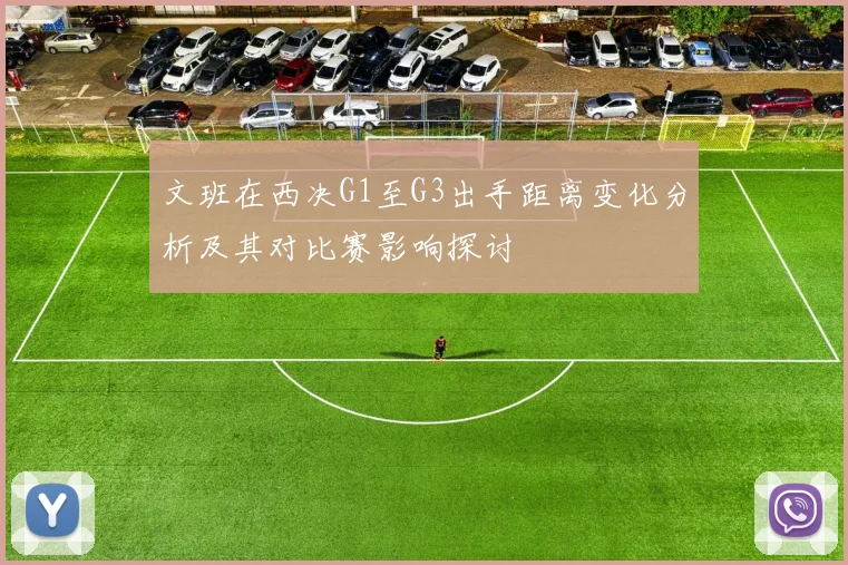 文班在西决G1至G3出手距离变化分析及其对比赛影响探讨