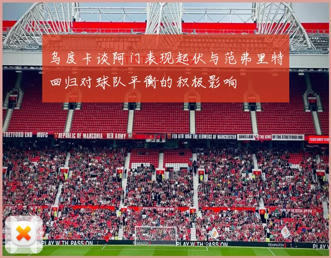 乌度卡谈阿门表现起伏与范弗里特回归对球队平衡的积极影响