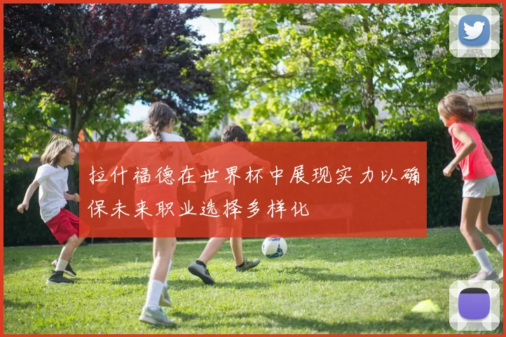 拉什福德在世界杯中展现实力以确保未来职业选择多样化