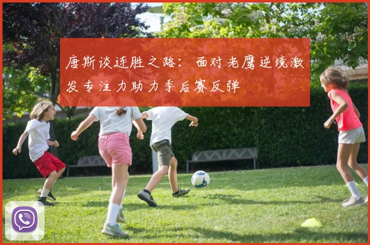唐斯谈连胜之路：面对老鹰逆境激发专注力助力季后赛反弹