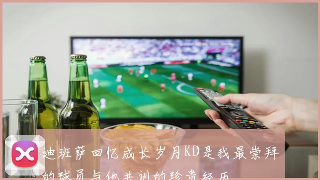 迪班萨回忆成长岁月KD是我最崇拜的球员与他共训的珍贵经历