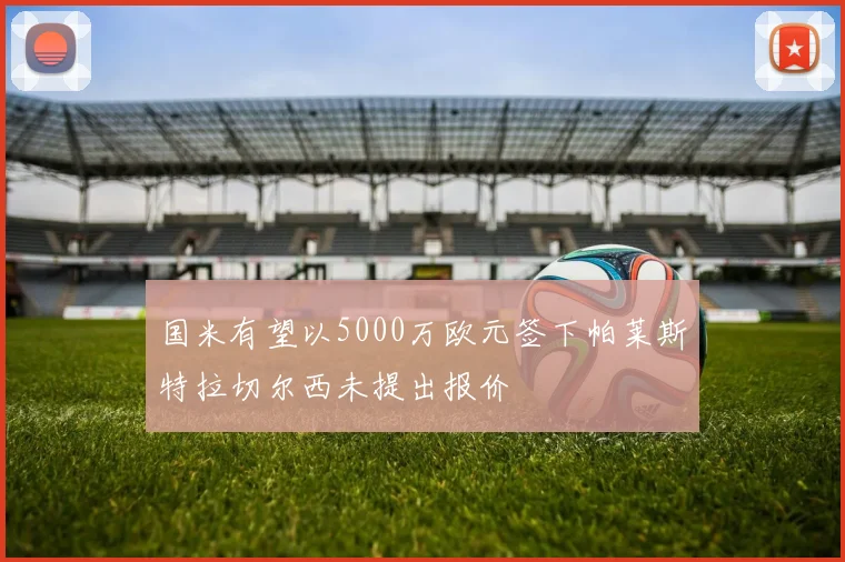 国米有望以5000万欧元签下帕莱斯特拉切尔西未提出报价