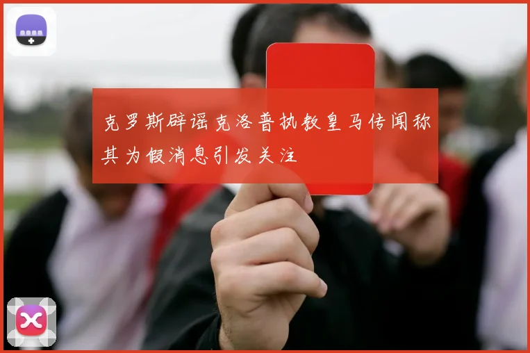 克罗斯辟谣克洛普执教皇马传闻称其为假消息引发关注