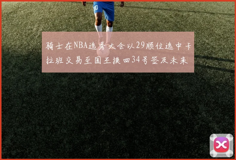 骑士在NBA选秀大会以29顺位选中卡拉班交易至国王换回34号签及未来一轮选秀权