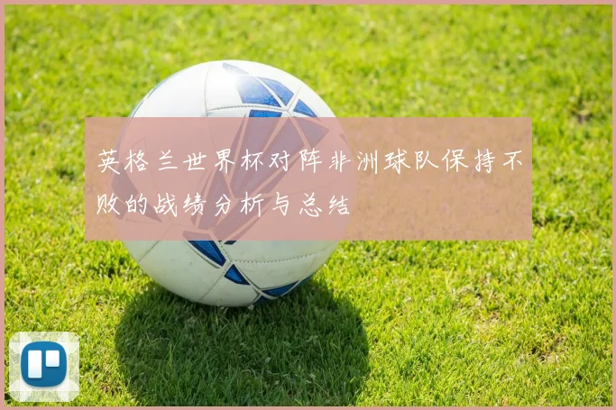 英格兰世界杯对阵非洲球队保持不败的战绩分析与总结