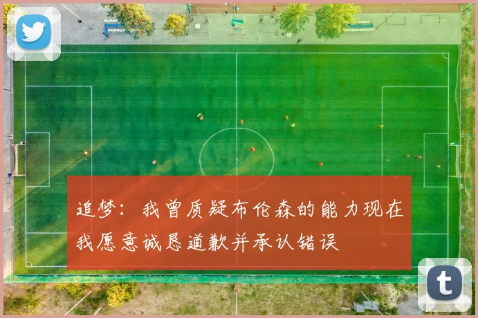 追梦：我曾质疑布伦森的能力现在我愿意诚恳道歉并承认错误