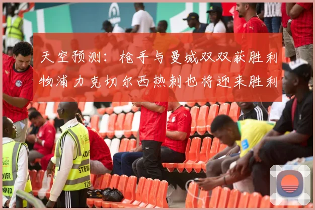 天空预测：枪手与曼城双双获胜利物浦力克切尔西热刺也将迎来胜利